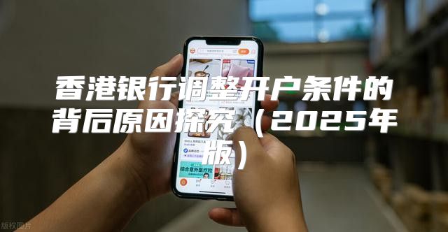 香港银行调整开户条件的背后原因探究2025年版