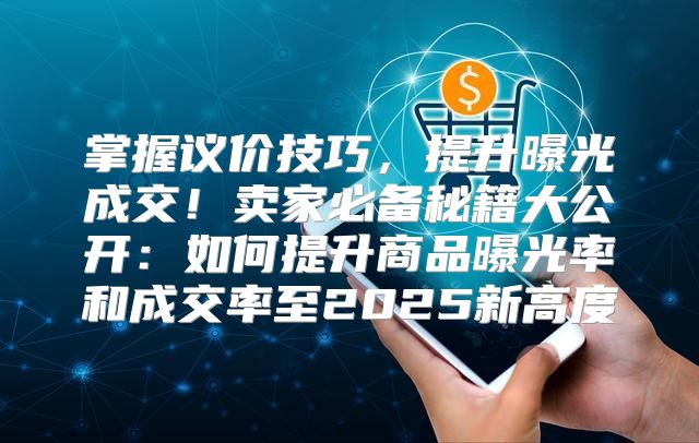 掌握议价技巧，提升曝光成交！卖家必备秘籍大公开：如何提升商品曝光率和成交率至2025新高度