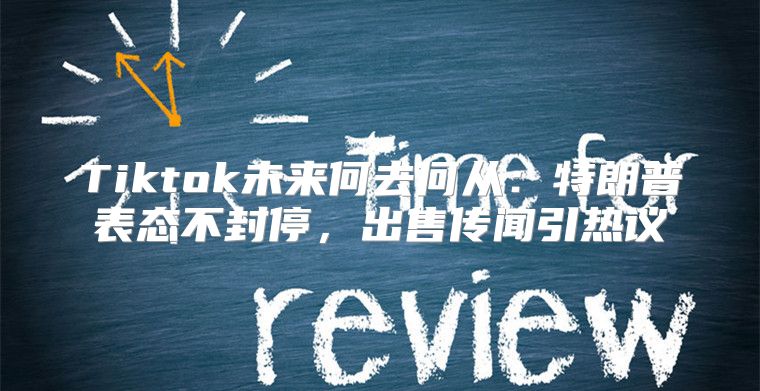 Tiktok未来何去何从：特朗普表态不封停，出售传闻引热议