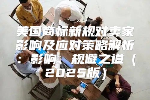 美国商标新规对卖家影响及应对策略解析：影响、规避之道2025版
