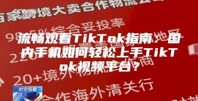 流畅观看TikTok指南：国内手机如何轻松上手TikTok视频平台？