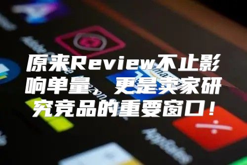 原来Review不止影响单量，更是卖家研究竞品的重要窗口！