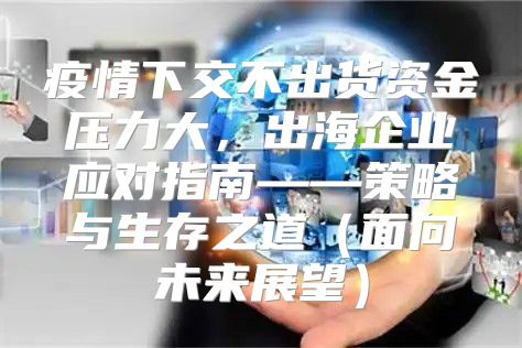 疫情下交不出货资金压力大，出海企业应对指南——策略与生存之道面向未来展望