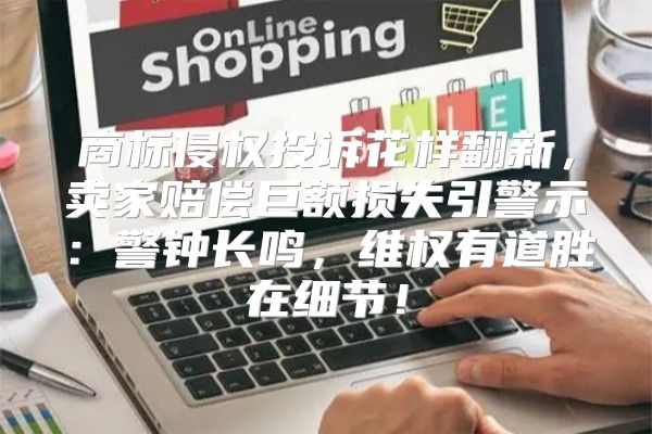 商标侵权投诉花样翻新，卖家赔偿巨额损失引警示：警钟长鸣，维权有道胜在细节！