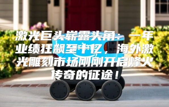 激光巨头崭露头角：一年业绩狂飙至十亿，海外激光雕刻市场刚刚开启烽火传奇的征途！