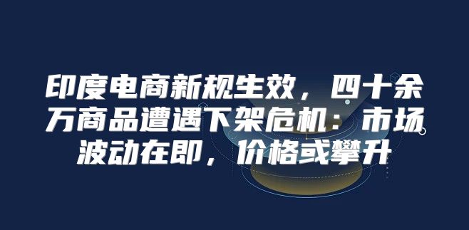 印度电商新规生效，四十余万商品遭遇下架危机：市场波动在即，价格或攀升