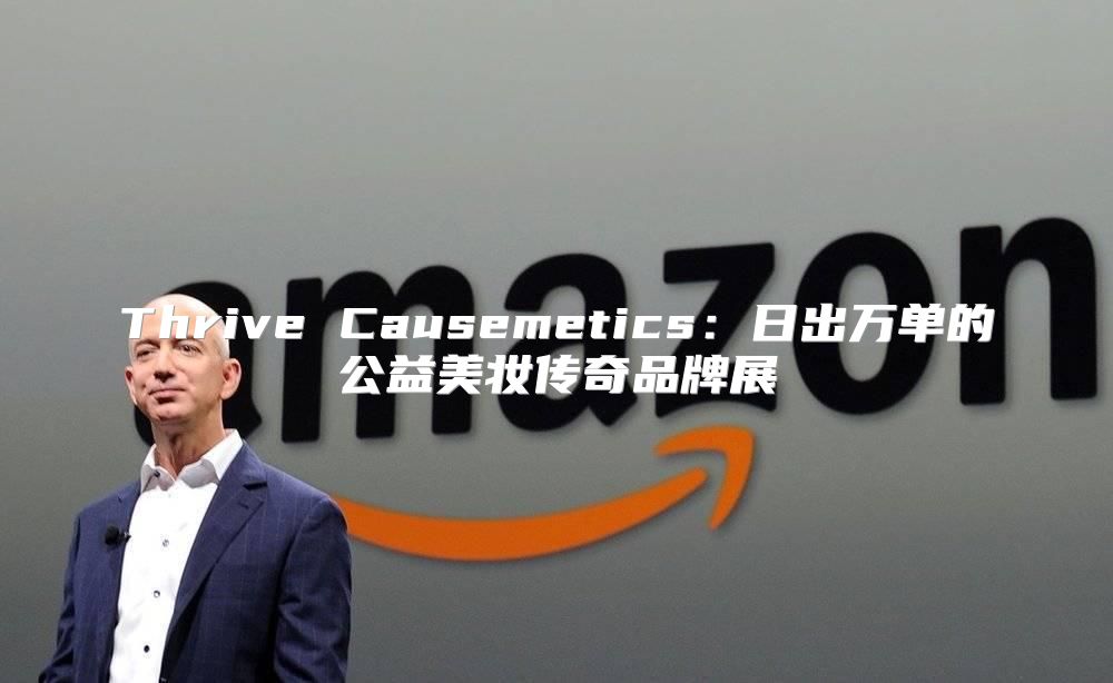 Thrive Causemetics：日出万单的公益美妆传奇品牌展
