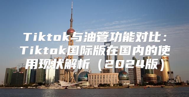 Tiktok与油管功能对比：Tiktok国际版在国内的使用现状解析2025版