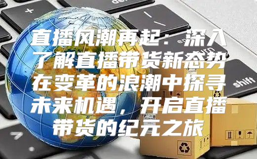 直播风潮再起：深入了解直播带货新态势在变革的浪潮中探寻未来机遇，开启直播带货的纪元之旅