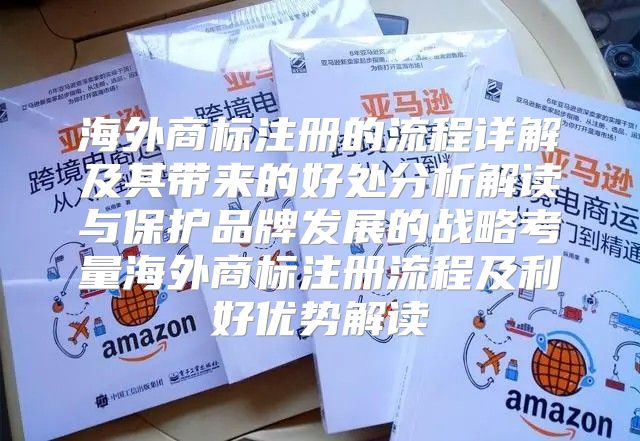 海外商标注册的流程详解及其带来的好处分析解读与保护品牌发展的战略考量海外商标注册流程及利好优势解读