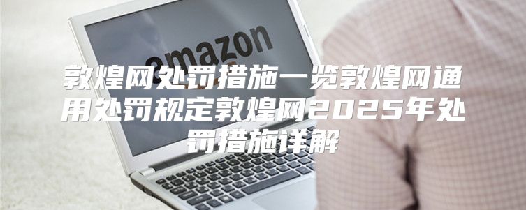 敦煌网处罚措施一览敦煌网通用处罚规定敦煌网2025年处罚措施详解