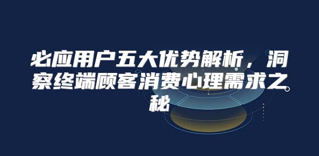 必应用户五大优势解析，洞察终端顾客消费心理需求之秘