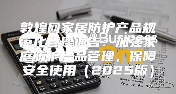 敦煌网家居防护产品规范化管理通告：加强家庭防护产品管理，保障安全使用2025版