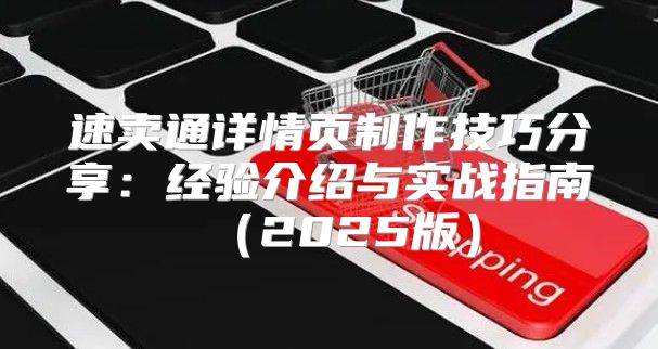 速卖通详情页制作技巧分享：经验介绍与实战指南2025版