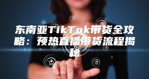 东南亚TikTok带货全攻略：预热直播带货流程揭秘