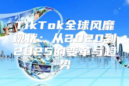 TikTok全球风靡现状：从2020到2025的变革与趋势