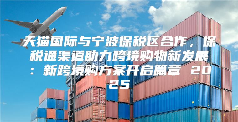 天猫国际与宁波保税区合作，保税通渠道助力跨境购物新发展：新跨境购方案开启篇章 2025