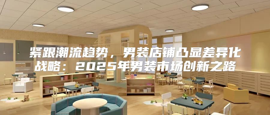 紧跟潮流趋势，男装店铺凸显差异化战略：2025年男装市场创新之路