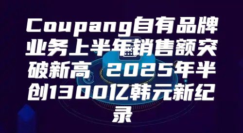 Coupang自有品牌业务上半年销售额突破新高 2025年半创1300亿韩元新纪录