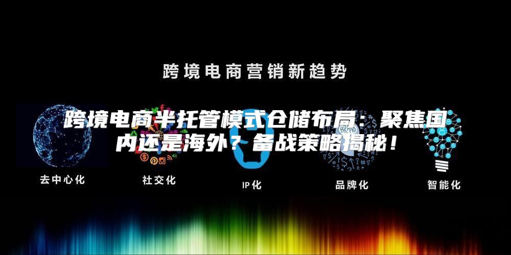 跨境电商半托管模式仓储布局：聚焦国内还是海外？备战策略揭秘！