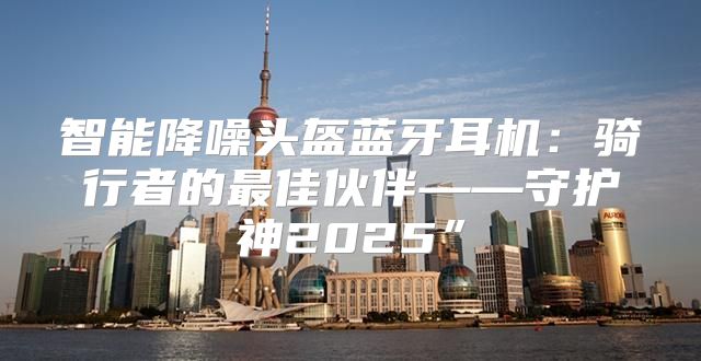 智能降噪头盔蓝牙耳机：骑行者的最佳伙伴——守护神2025”