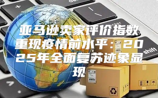亚马逊卖家评价指数重现疫情前水平：2025年全面复苏迹象显现