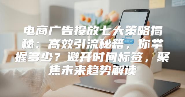 电商广告投放七大策略揭秘：高效引流秘籍，你掌握多少？避开时间标签，聚焦未来趋势解读