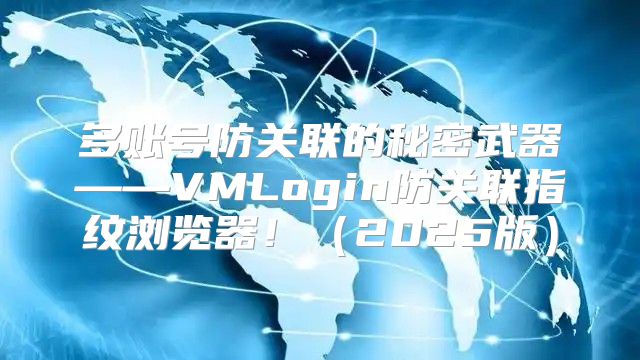 多账号防关联的秘密武器——VMLogin防关联指纹浏览器！2025版