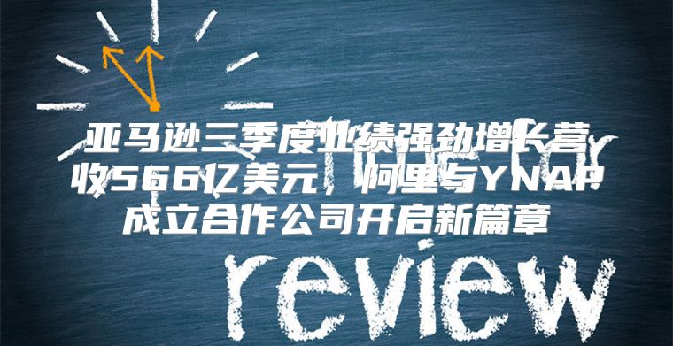亚马逊三季度业绩强劲增长营收566亿美元，阿里与YNAP成立合作公司开启新篇章