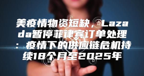 美疫情物资短缺，Lazada暂停菲律宾订单处理：疫情下的供应链危机持续18个月至2025年