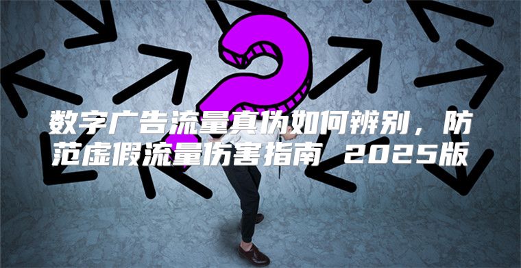 数字广告流量真伪如何辨别，防范虚假流量伤害指南 2025版