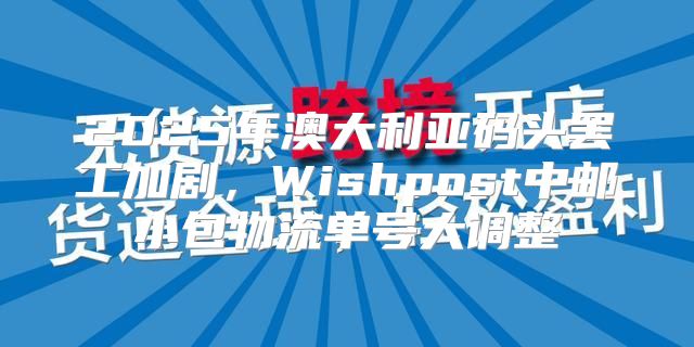 2025年澳大利亚码头罢工加剧，Wishpost中邮小包物流单号大调整