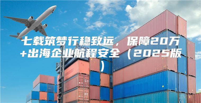 七载筑梦行稳致远，保障20万+出海企业航程安全2025版