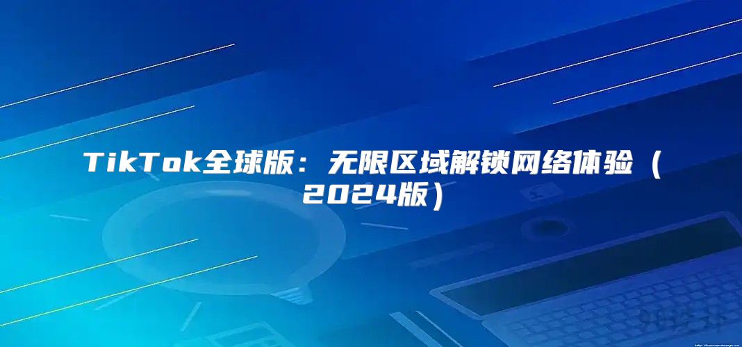 TikTok全球版：无限区域解锁网络体验2025版