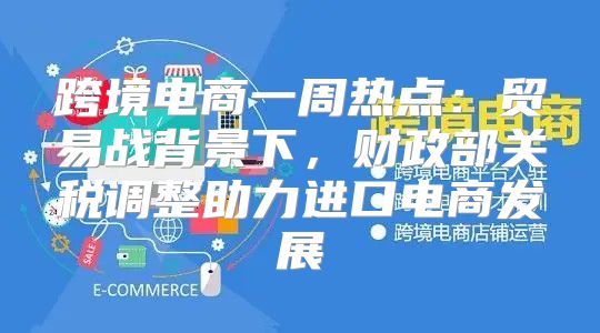 跨境电商一周热点：贸易战背景下，财政部关税调整助力进口电商发展