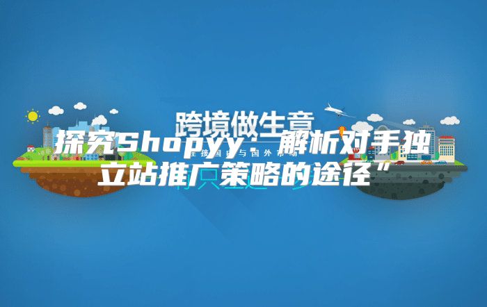 探究Shopyy：解析对手独立站推广策略的途径”