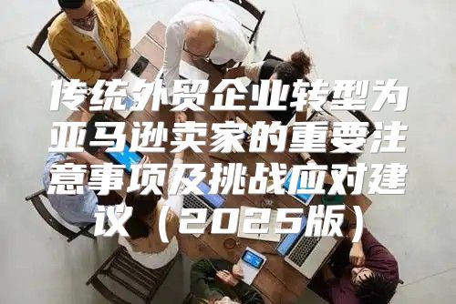 传统外贸企业转型为亚马逊卖家的重要注意事项及挑战应对建议2025版