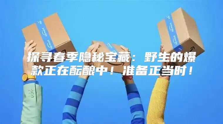 探寻春季隐秘宝藏：野生的爆款正在酝酿中！准备正当时！