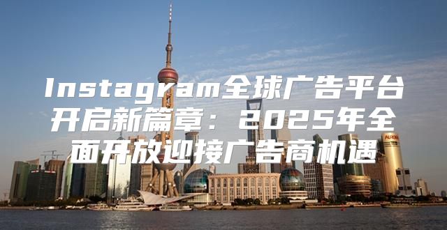 Instagram全球广告平台开启新篇章：2025年全面开放迎接广告商机遇