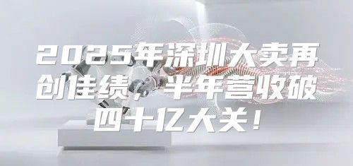 2025年深圳大卖再创佳绩，半年营收破四十亿大关！
