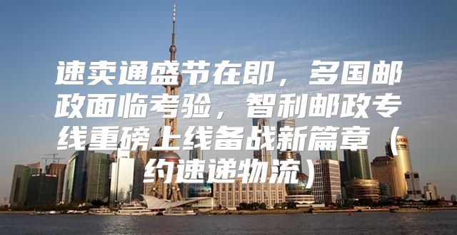 速卖通盛节在即，多国邮政面临考验，智利邮政专线重磅上线备战新篇章约速递物流