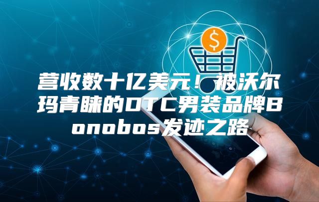 营收数十亿美元！被沃尔玛青睐的DTC男装品牌Bonobos发迹之路