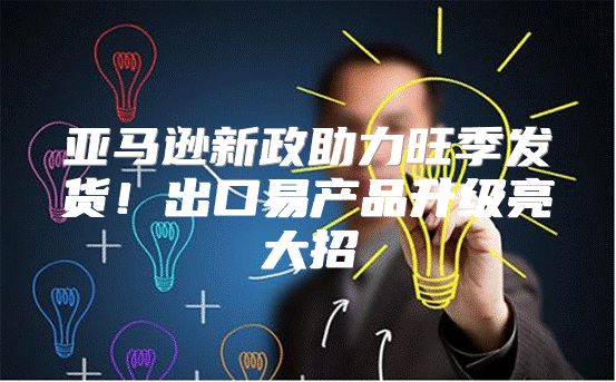 亚马逊新政助力旺季发货！出口易产品升级亮大招