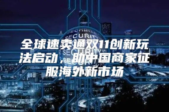 全球速卖通双11创新玩法启动，助中国商家征服海外新市场