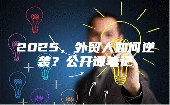 2025，外贸人如何逆袭？公开课笔记