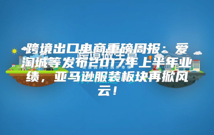 跨境出口电商重磅周报：爱淘城等发布2017年上半年业绩，亚马逊服装板块再掀风云！
