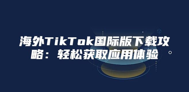 海外TikTok国际版下载攻略：轻松获取应用体验