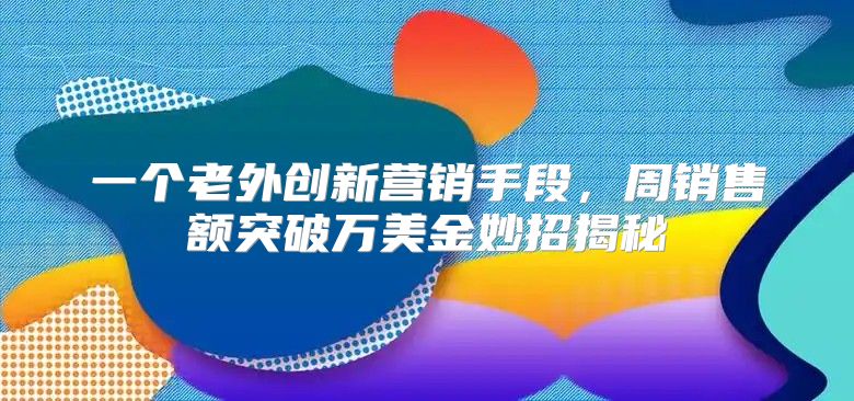 一个老外创新营销手段，周销售额突破万美金妙招揭秘