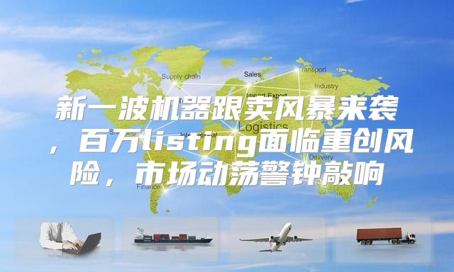 新一波机器跟卖风暴来袭，百万listing面临重创风险，市场动荡警钟敲响