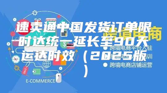 速卖通中国发货订单限时达统一延长至90天运达时效2025版